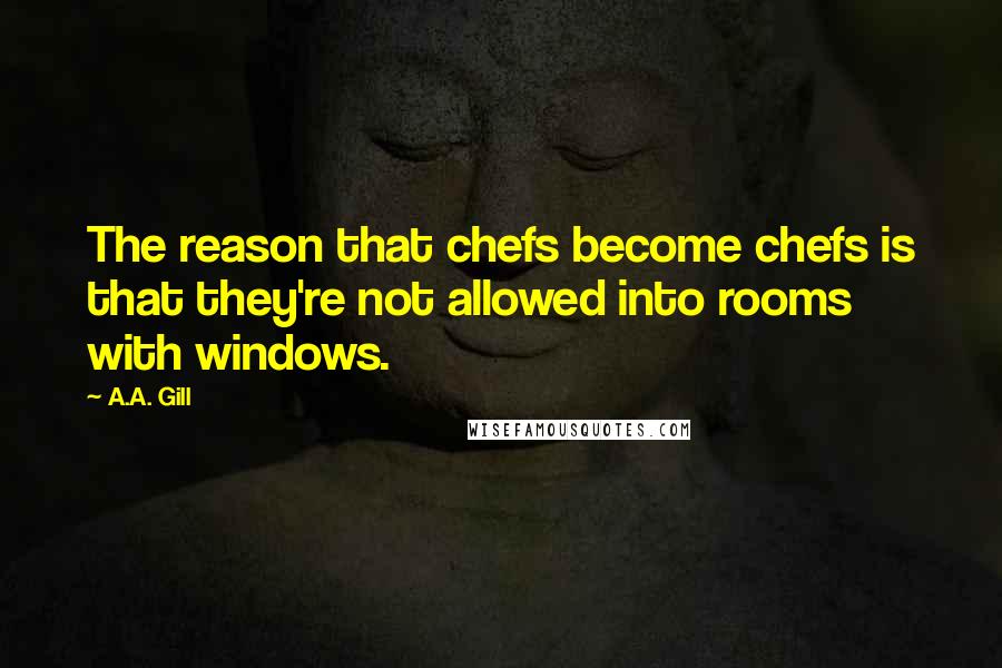 A.A. Gill Quotes: The reason that chefs become chefs is that they're not allowed into rooms with windows.