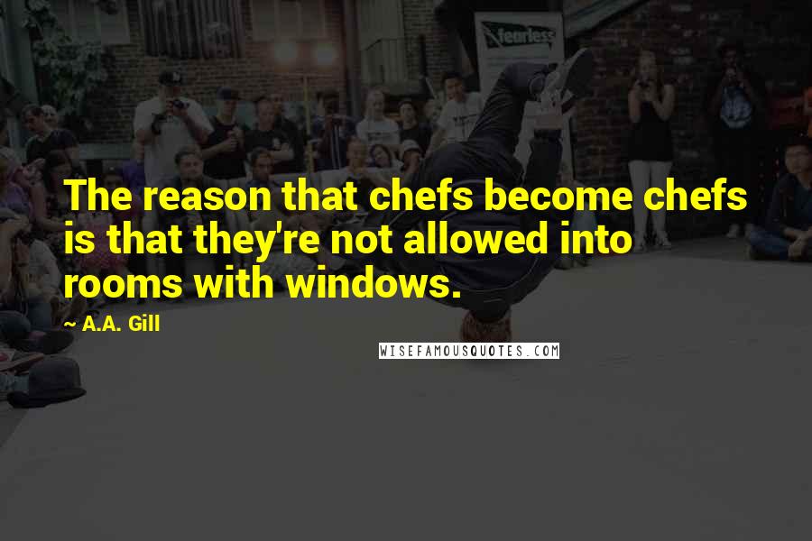 A.A. Gill Quotes: The reason that chefs become chefs is that they're not allowed into rooms with windows.