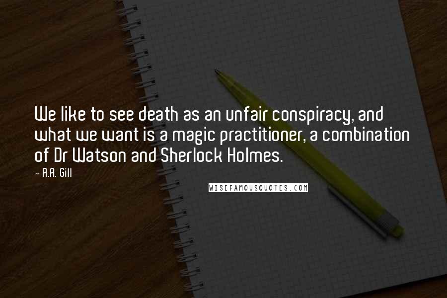 A.A. Gill Quotes: We like to see death as an unfair conspiracy, and what we want is a magic practitioner, a combination of Dr Watson and Sherlock Holmes.