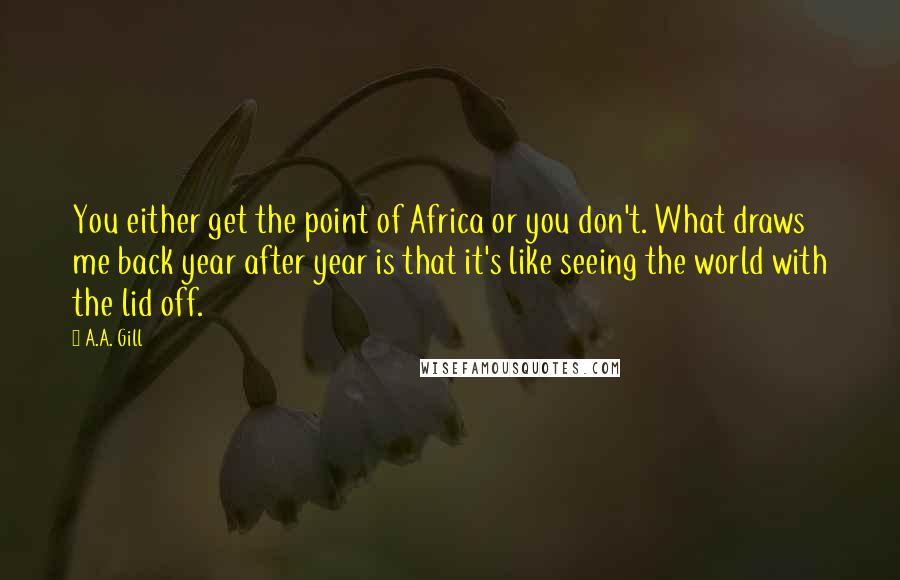 A.A. Gill Quotes: You either get the point of Africa or you don't. What draws me back year after year is that it's like seeing the world with the lid off.