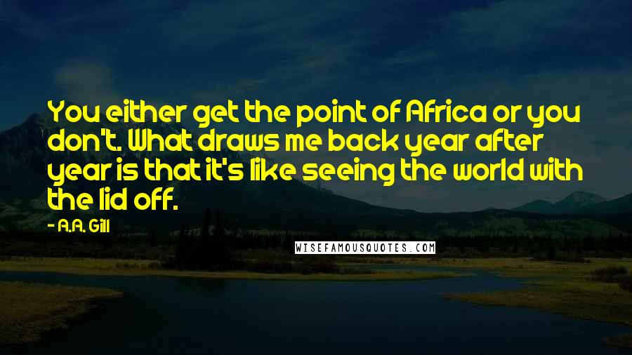 A.A. Gill Quotes: You either get the point of Africa or you don't. What draws me back year after year is that it's like seeing the world with the lid off.