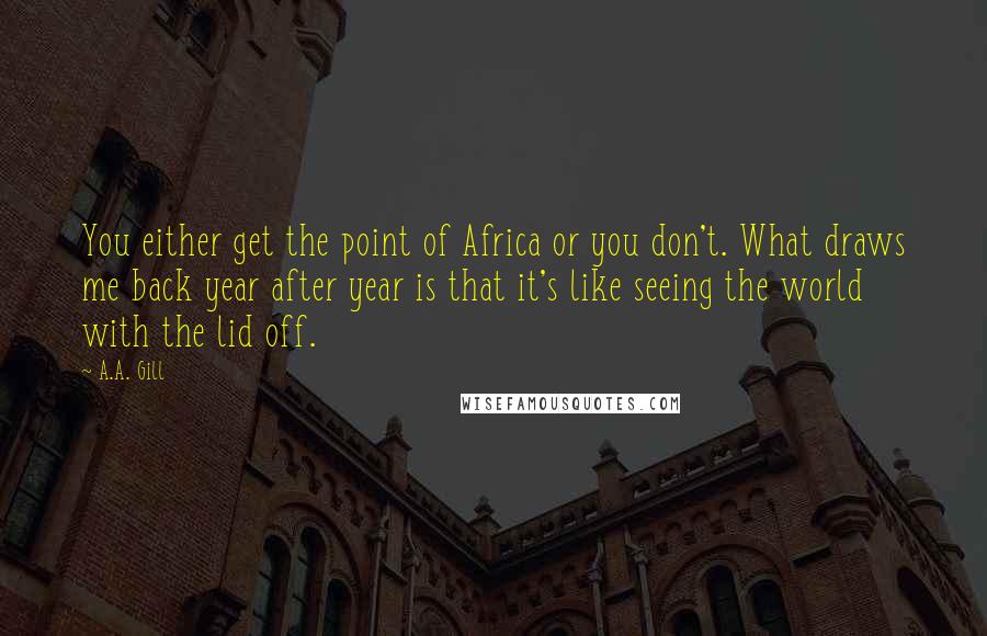 A.A. Gill Quotes: You either get the point of Africa or you don't. What draws me back year after year is that it's like seeing the world with the lid off.