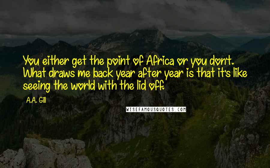A.A. Gill Quotes: You either get the point of Africa or you don't. What draws me back year after year is that it's like seeing the world with the lid off.
