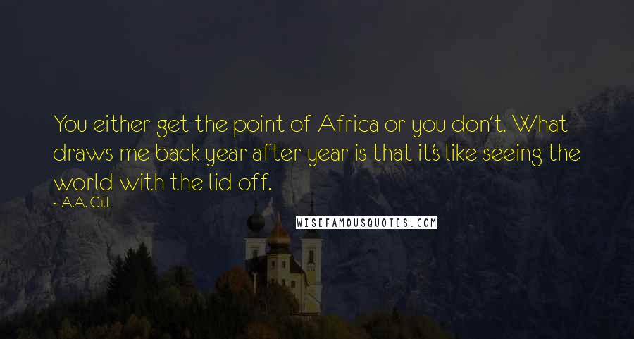 A.A. Gill Quotes: You either get the point of Africa or you don't. What draws me back year after year is that it's like seeing the world with the lid off.