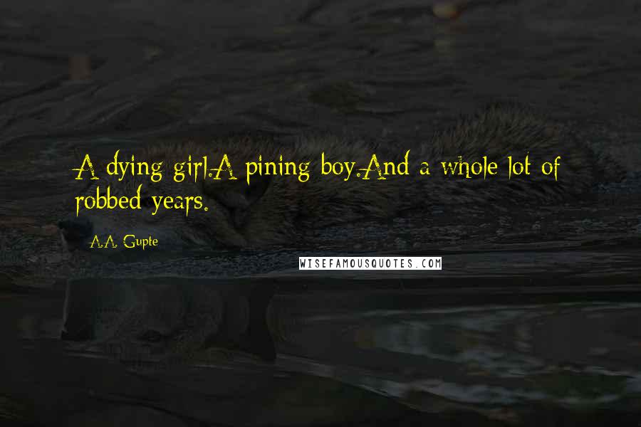 A.A. Gupte Quotes: A dying girl.A pining boy.And a whole lot of robbed years.