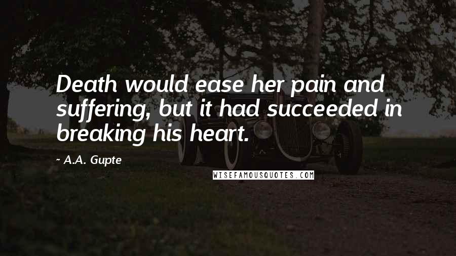 A.A. Gupte Quotes: Death would ease her pain and suffering, but it had succeeded in breaking his heart.