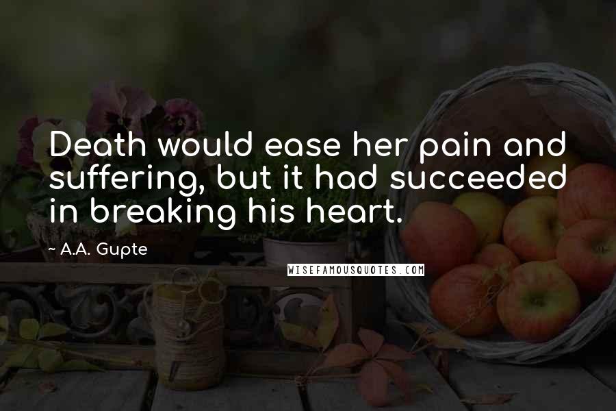 A.A. Gupte Quotes: Death would ease her pain and suffering, but it had succeeded in breaking his heart.