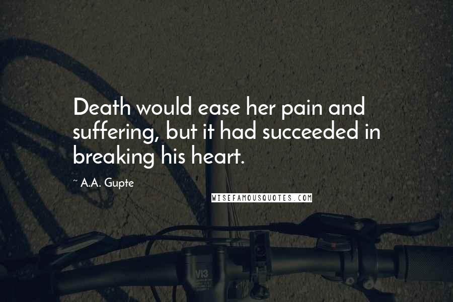 A.A. Gupte Quotes: Death would ease her pain and suffering, but it had succeeded in breaking his heart.