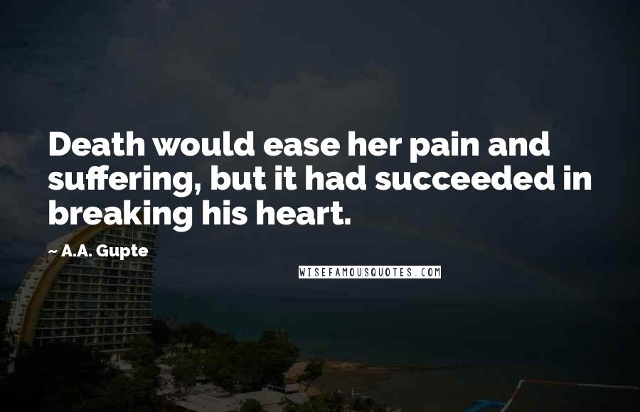 A.A. Gupte Quotes: Death would ease her pain and suffering, but it had succeeded in breaking his heart.