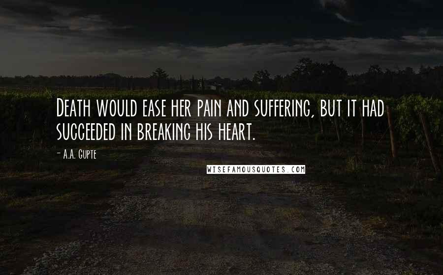 A.A. Gupte Quotes: Death would ease her pain and suffering, but it had succeeded in breaking his heart.