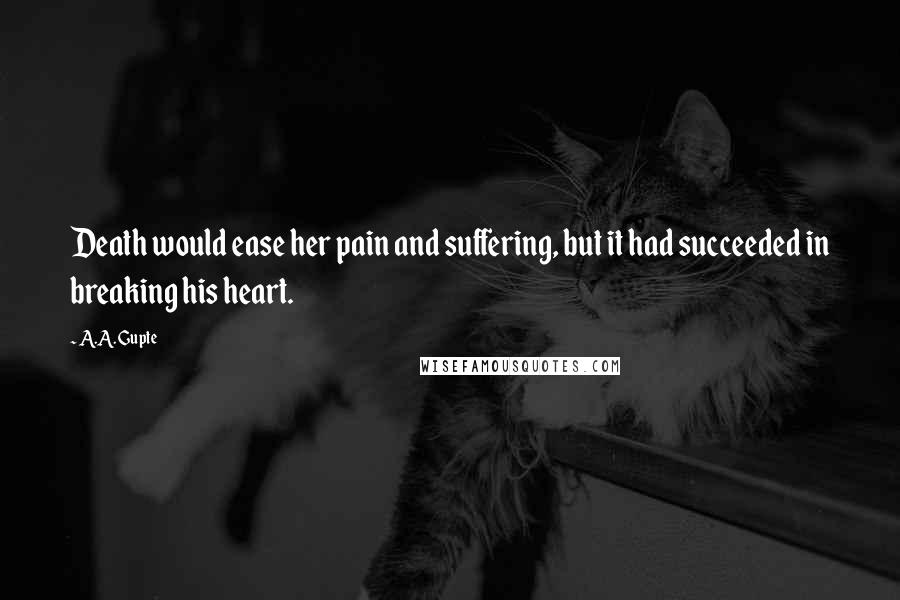 A.A. Gupte Quotes: Death would ease her pain and suffering, but it had succeeded in breaking his heart.