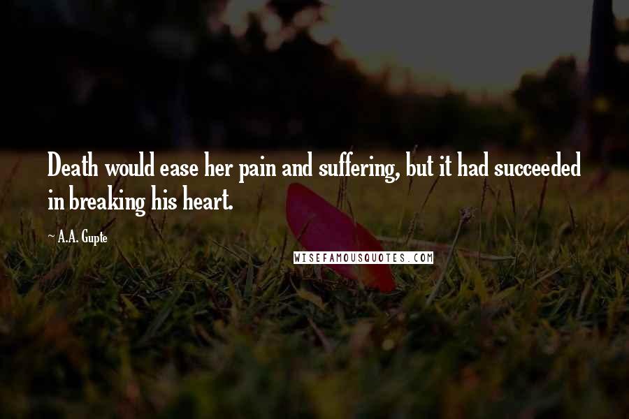 A.A. Gupte Quotes: Death would ease her pain and suffering, but it had succeeded in breaking his heart.