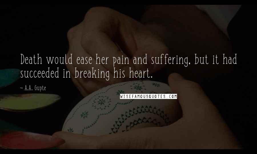 A.A. Gupte Quotes: Death would ease her pain and suffering, but it had succeeded in breaking his heart.