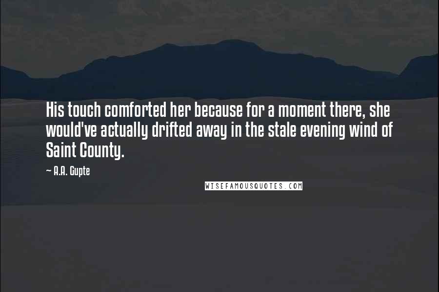 A.A. Gupte Quotes: His touch comforted her because for a moment there, she would've actually drifted away in the stale evening wind of Saint County.