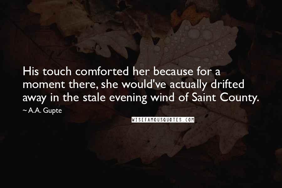 A.A. Gupte Quotes: His touch comforted her because for a moment there, she would've actually drifted away in the stale evening wind of Saint County.