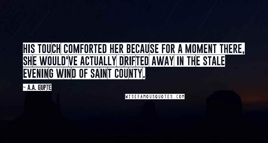 A.A. Gupte Quotes: His touch comforted her because for a moment there, she would've actually drifted away in the stale evening wind of Saint County.