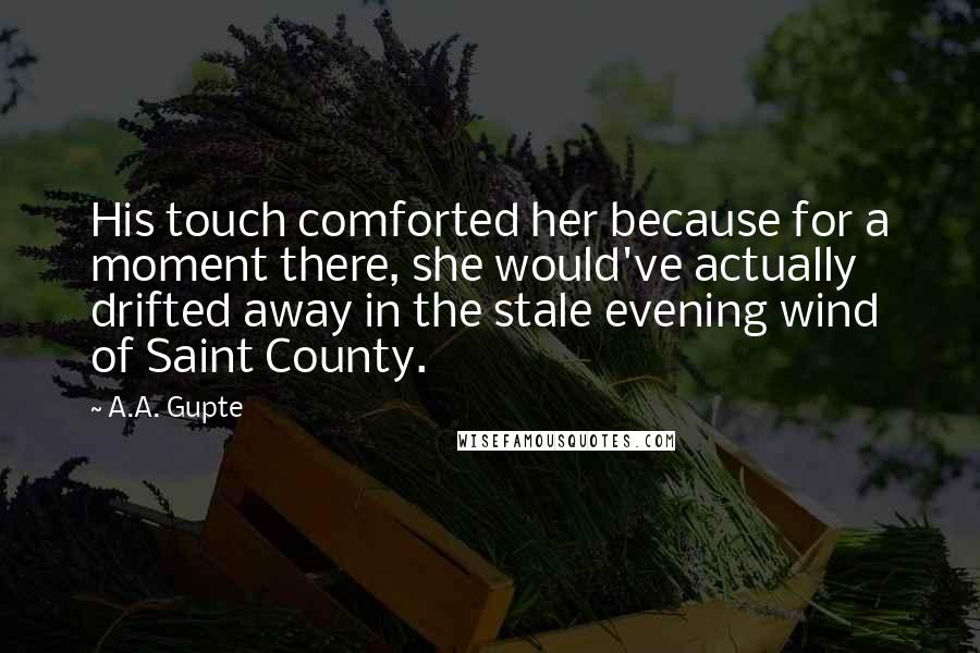 A.A. Gupte Quotes: His touch comforted her because for a moment there, she would've actually drifted away in the stale evening wind of Saint County.