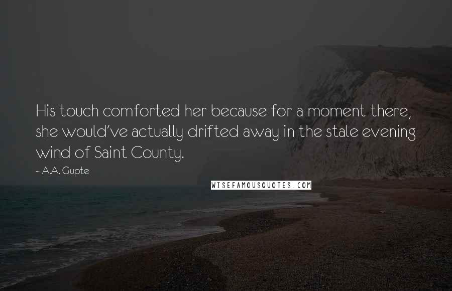 A.A. Gupte Quotes: His touch comforted her because for a moment there, she would've actually drifted away in the stale evening wind of Saint County.