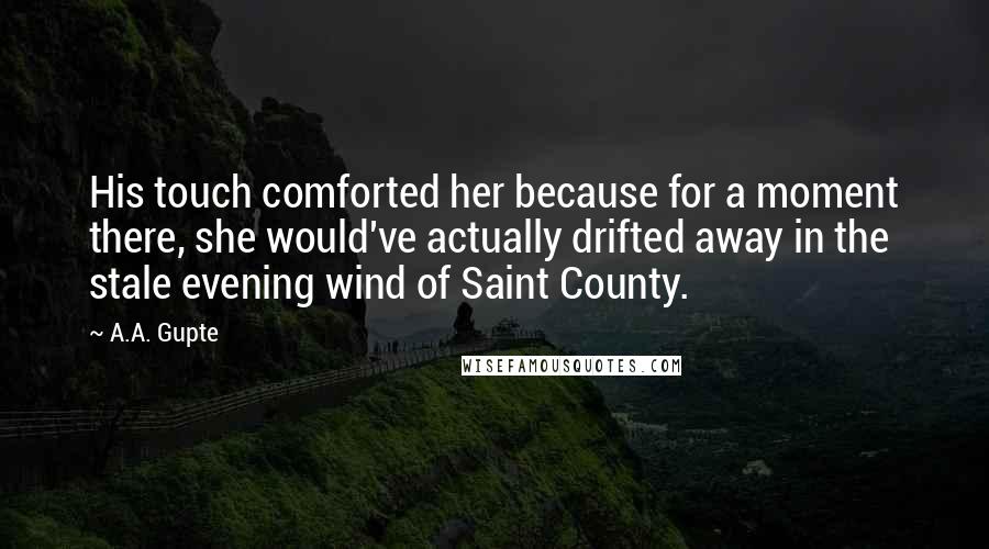 A.A. Gupte Quotes: His touch comforted her because for a moment there, she would've actually drifted away in the stale evening wind of Saint County.