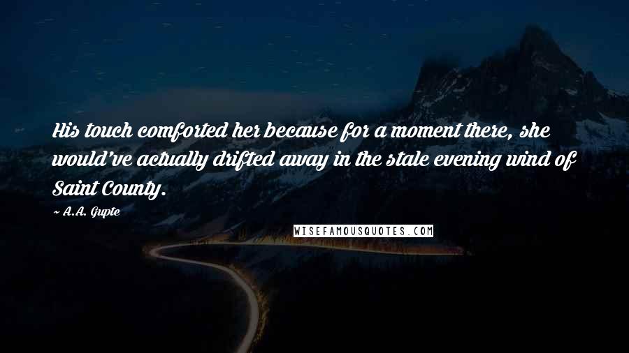 A.A. Gupte Quotes: His touch comforted her because for a moment there, she would've actually drifted away in the stale evening wind of Saint County.