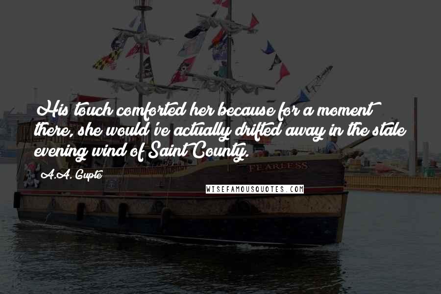 A.A. Gupte Quotes: His touch comforted her because for a moment there, she would've actually drifted away in the stale evening wind of Saint County.