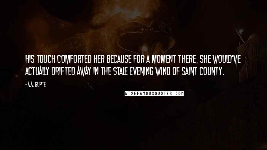 A.A. Gupte Quotes: His touch comforted her because for a moment there, she would've actually drifted away in the stale evening wind of Saint County.