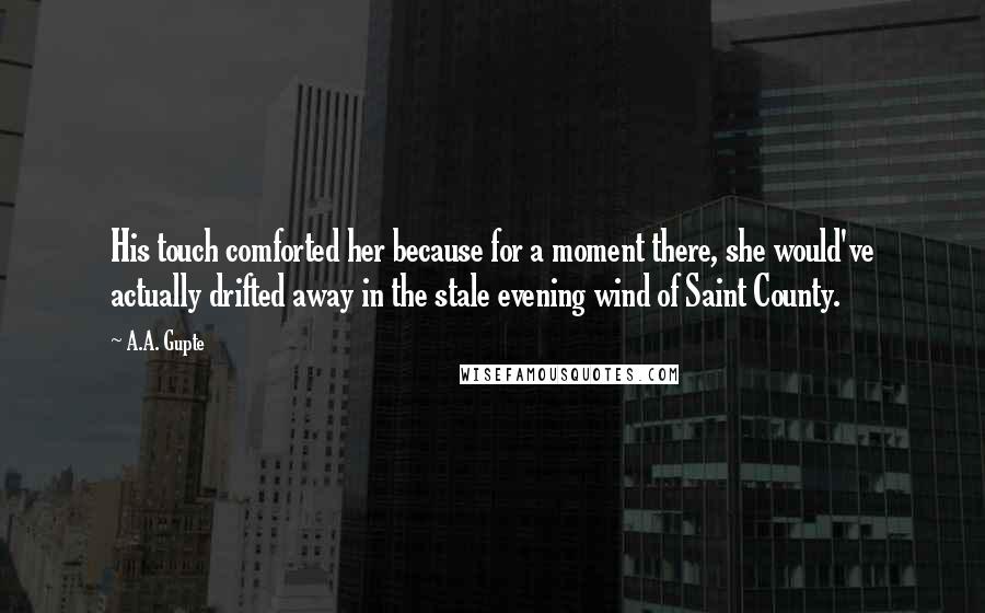 A.A. Gupte Quotes: His touch comforted her because for a moment there, she would've actually drifted away in the stale evening wind of Saint County.