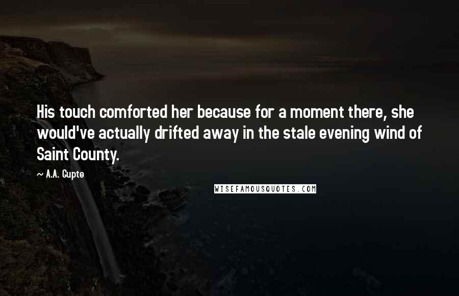 A.A. Gupte Quotes: His touch comforted her because for a moment there, she would've actually drifted away in the stale evening wind of Saint County.