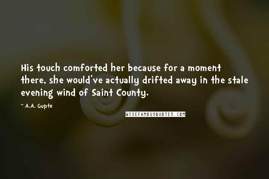 A.A. Gupte Quotes: His touch comforted her because for a moment there, she would've actually drifted away in the stale evening wind of Saint County.