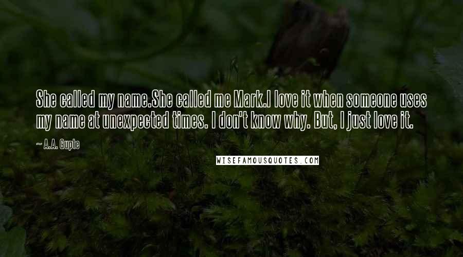 A.A. Gupte Quotes: She called my name.She called me Mark.I love it when someone uses my name at unexpected times. I don't know why. But, I just love it.