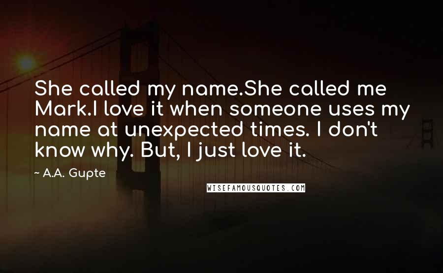 A.A. Gupte Quotes: She called my name.She called me Mark.I love it when someone uses my name at unexpected times. I don't know why. But, I just love it.