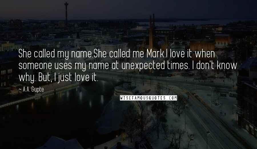 A.A. Gupte Quotes: She called my name.She called me Mark.I love it when someone uses my name at unexpected times. I don't know why. But, I just love it.