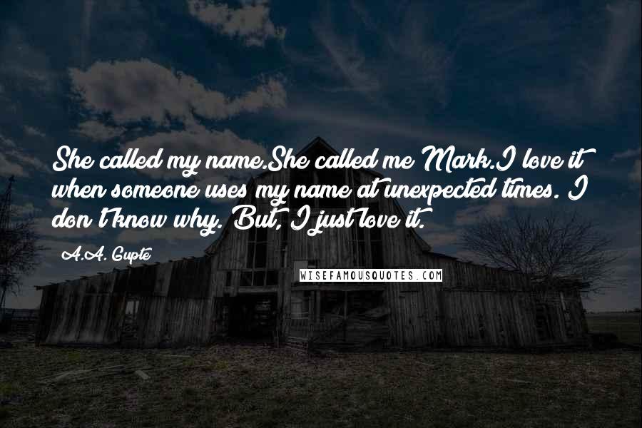 A.A. Gupte Quotes: She called my name.She called me Mark.I love it when someone uses my name at unexpected times. I don't know why. But, I just love it.