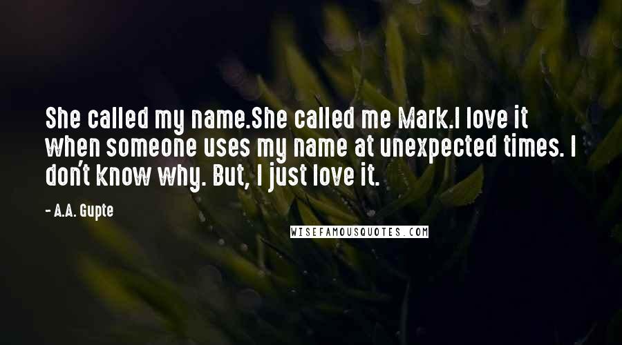 A.A. Gupte Quotes: She called my name.She called me Mark.I love it when someone uses my name at unexpected times. I don't know why. But, I just love it.