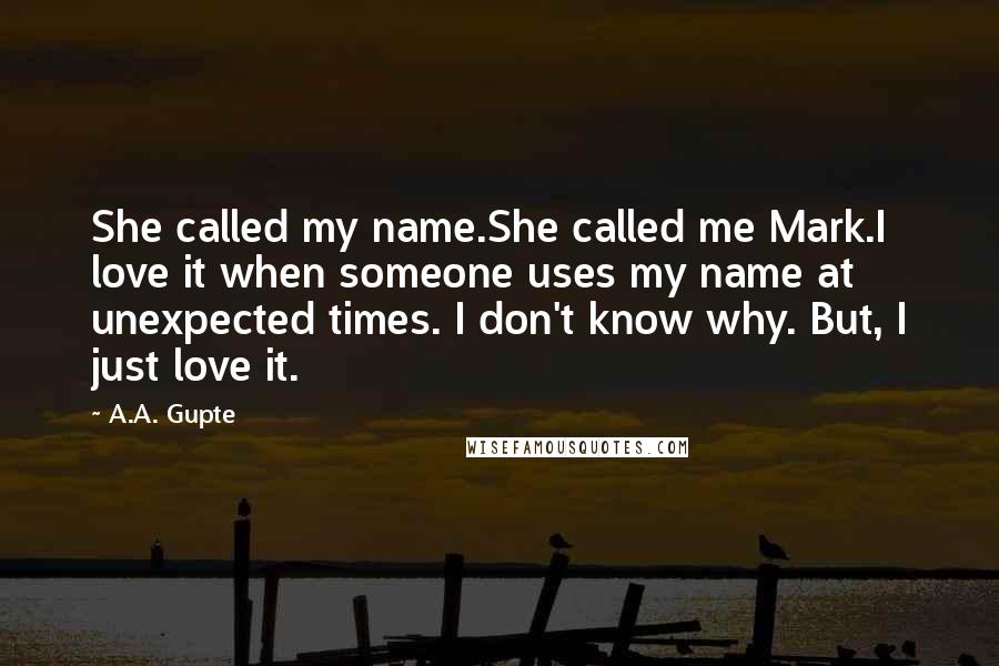 A.A. Gupte Quotes: She called my name.She called me Mark.I love it when someone uses my name at unexpected times. I don't know why. But, I just love it.