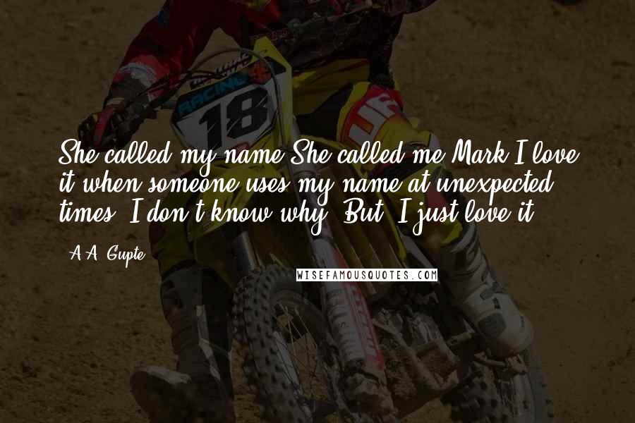 A.A. Gupte Quotes: She called my name.She called me Mark.I love it when someone uses my name at unexpected times. I don't know why. But, I just love it.