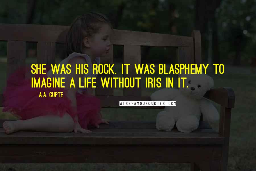 A.A. Gupte Quotes: She was his rock. It was blasphemy to imagine a life without Iris in it.