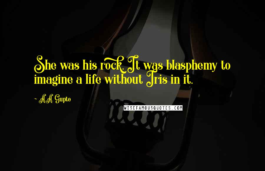 A.A. Gupte Quotes: She was his rock. It was blasphemy to imagine a life without Iris in it.