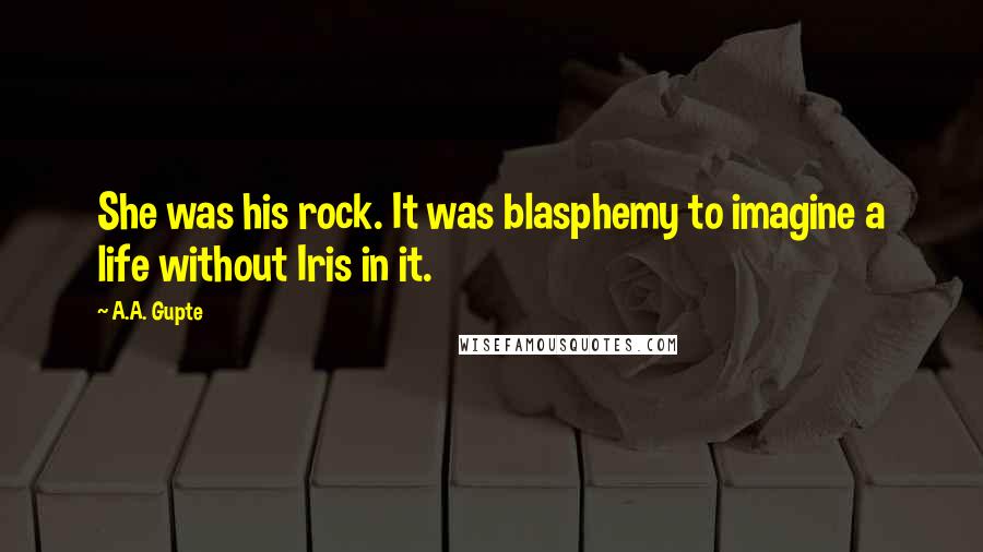 A.A. Gupte Quotes: She was his rock. It was blasphemy to imagine a life without Iris in it.