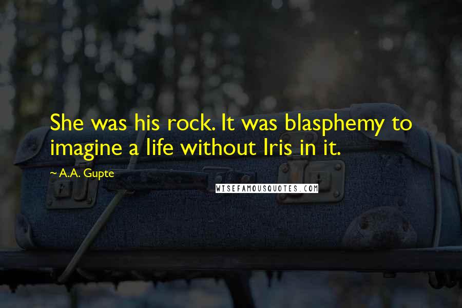 A.A. Gupte Quotes: She was his rock. It was blasphemy to imagine a life without Iris in it.