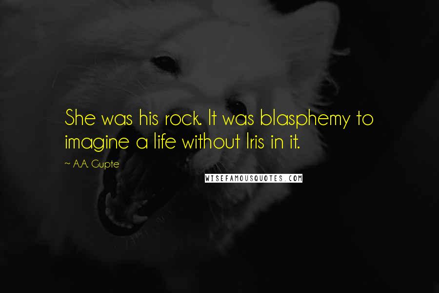 A.A. Gupte Quotes: She was his rock. It was blasphemy to imagine a life without Iris in it.
