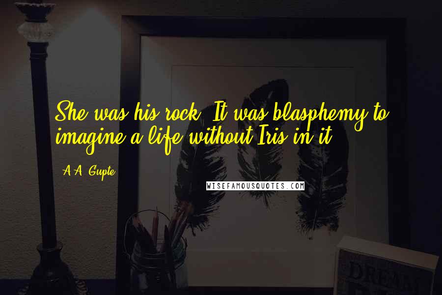 A.A. Gupte Quotes: She was his rock. It was blasphemy to imagine a life without Iris in it.