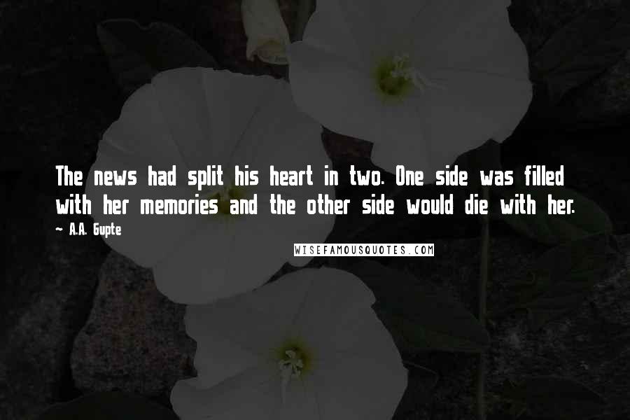 A.A. Gupte Quotes: The news had split his heart in two. One side was filled with her memories and the other side would die with her.