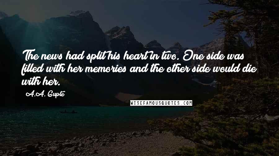 A.A. Gupte Quotes: The news had split his heart in two. One side was filled with her memories and the other side would die with her.