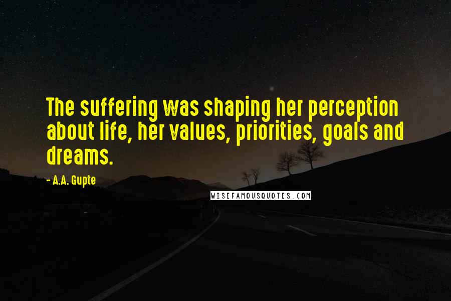 A.A. Gupte Quotes: The suffering was shaping her perception about life, her values, priorities, goals and dreams.