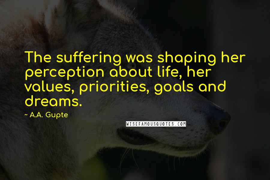 A.A. Gupte Quotes: The suffering was shaping her perception about life, her values, priorities, goals and dreams.