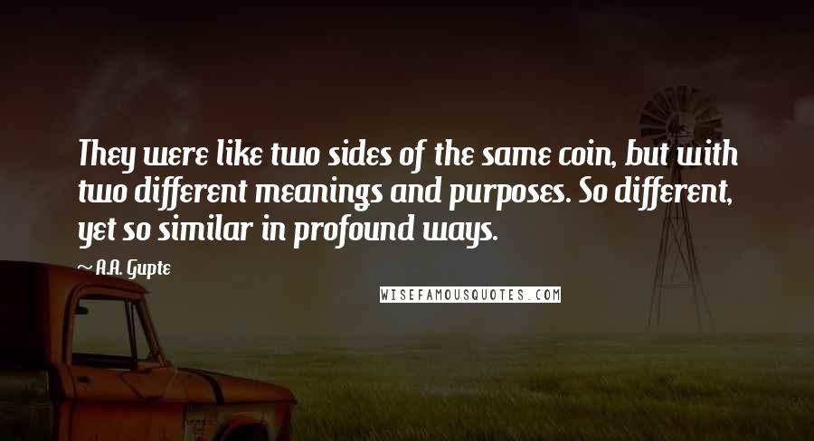 A.A. Gupte Quotes: They were like two sides of the same coin, but with two different meanings and purposes. So different, yet so similar in profound ways.