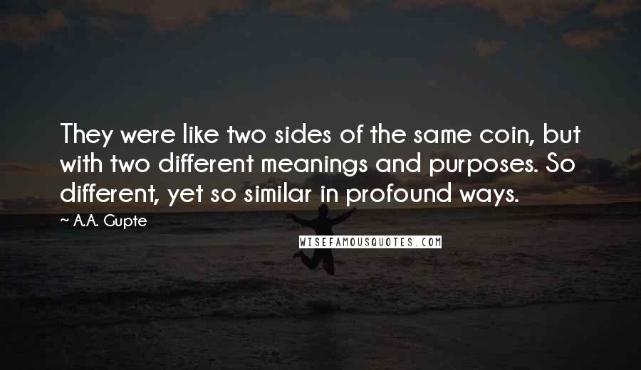 A.A. Gupte Quotes: They were like two sides of the same coin, but with two different meanings and purposes. So different, yet so similar in profound ways.