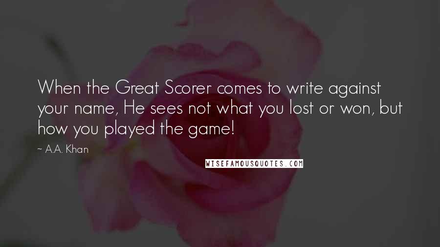 A.A. Khan Quotes: When the Great Scorer comes to write against your name, He sees not what you lost or won, but how you played the game!