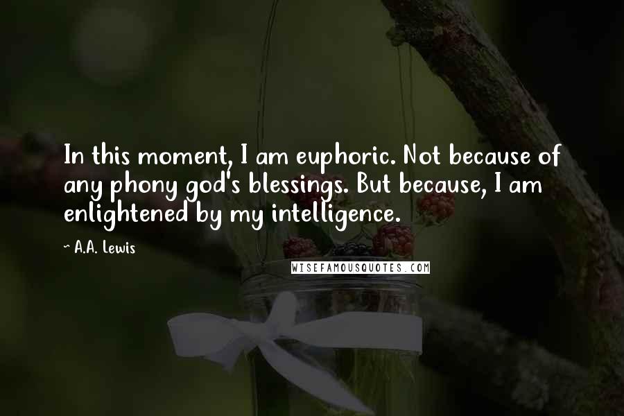 A.A. Lewis Quotes: In this moment, I am euphoric. Not because of any phony god's blessings. But because, I am enlightened by my intelligence.